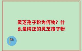 灵芝孢子粉为何物？什么是纯正的灵芝孢子粉