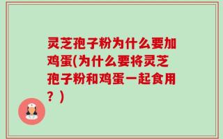 灵芝孢子粉为什么要加鸡蛋(为什么要将灵芝孢子粉和鸡蛋一起食用？)