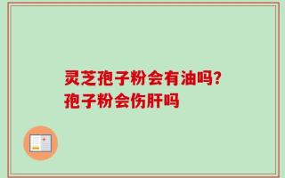 灵芝孢子粉会有油吗？孢子粉会伤肝吗
