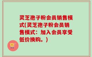 灵芝孢子粉会员销售模式(灵芝孢子粉会员销售模式：加入会员享受低价换购。)