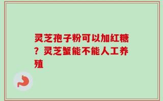 灵芝孢子粉可以加红糖？灵芝蟹能不能人工养殖