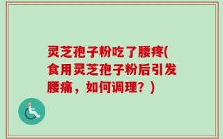 灵芝孢子粉吃了腰疼(食用灵芝孢子粉后引发腰痛，如何调理？)