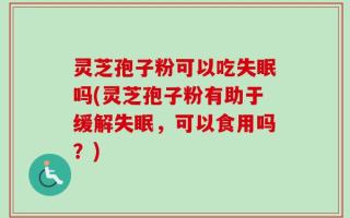 灵芝孢子粉可以吃失眠吗(灵芝孢子粉有助于缓解失眠，可以食用吗？)
