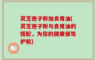 灵芝孢子粉加食用油(灵芝孢子粉与食用油的搭配，为你的健康保驾护航)