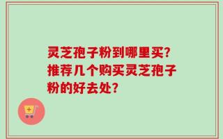 灵芝孢子粉到哪里买？推荐几个购买灵芝孢子粉的好去处？