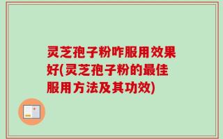 灵芝孢子粉咋服用效果好(灵芝孢子粉的最佳服用方法及其功效)