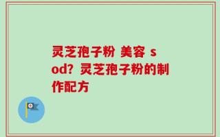 灵芝孢子粉 美容 sod？灵芝孢子粉的制作配方