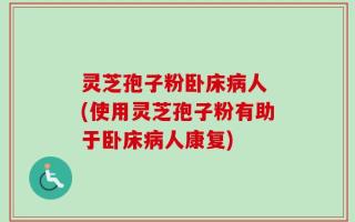 灵芝孢子粉卧床病人 (使用灵芝孢子粉有助于卧床病人康复)