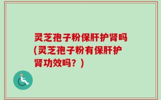 灵芝孢子粉保肝护肾吗(灵芝孢子粉有保肝护肾功效吗？)