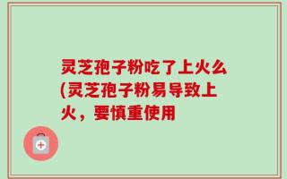 灵芝孢子粉吃了上火么(灵芝孢子粉易导致上火，要慎重使用