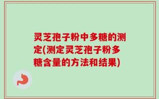 灵芝孢子粉中多糖的测定(测定灵芝孢子粉多糖含量的方法和结果)