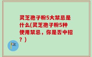 灵芝孢子粉5大禁忌是什么(灵芝孢子粉5种使用禁忌，你是否中招？)
