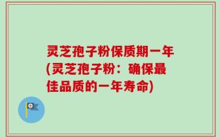 灵芝孢子粉保质期一年(灵芝孢子粉：确保最佳品质的一年寿命)