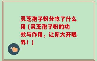 灵芝孢子粉分吃了什么用 (灵芝孢子粉的功效与作用，让你大开眼界！)