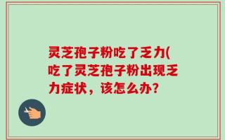 灵芝孢子粉吃了乏力(吃了灵芝孢子粉出现乏力症状，该怎么办？
