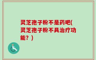 灵芝孢子粉不是药吧(灵芝孢子粉不具治疗功能？)