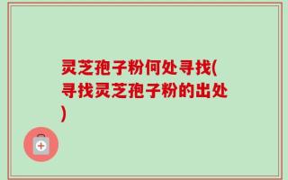 灵芝孢子粉何处寻找(寻找灵芝孢子粉的出处)
