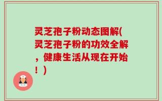 灵芝孢子粉动态图解(灵芝孢子粉的功效全解，健康生活从现在开始！)