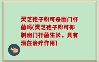 灵芝孢子粉可杀幽门杆菌吗(灵芝孢子粉可抑制幽门杆菌生长，具有潜在治疗作用)