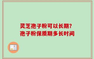 灵芝孢子粉可以长期？孢子粉保质期多长时间
