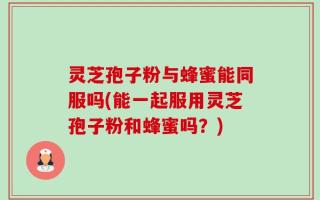 灵芝孢子粉与蜂蜜能同服吗(能一起服用灵芝孢子粉和蜂蜜吗？)