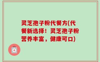 灵芝孢子粉代餐方(代餐新选择！灵芝孢子粉营养丰富，健康可口)