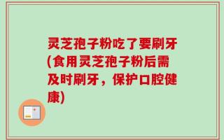 灵芝孢子粉吃了要刷牙(食用灵芝孢子粉后需及时刷牙，保护口腔健康)