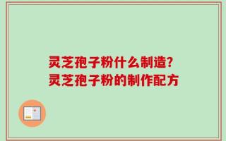 灵芝孢子粉什么制造？灵芝孢子粉的制作配方