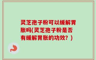 灵芝孢子粉可以缓解胃胀吗(灵芝孢子粉是否有缓解胃胀的功效？)