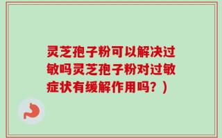 灵芝孢子粉可以解决过敏吗灵芝孢子粉对过敏症状有缓解作用吗？)