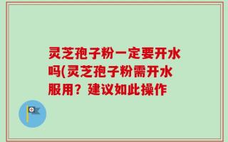 灵芝孢子粉一定要开水吗(灵芝孢子粉需开水服用？建议如此操作