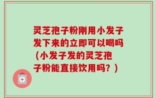 灵芝孢子粉刚用小发子发下来的立即可以喝吗 (小发子发的灵芝孢子粉能直接饮用吗？)