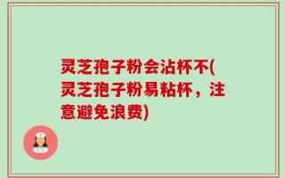灵芝孢子粉会沾杯不(灵芝孢子粉易粘杯，注意避免浪费)