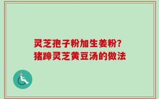 灵芝孢子粉加生姜粉？猪蹄灵芝黄豆汤的做法