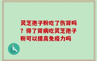 灵芝孢子粉吃了伤肾吗？得了肾病吃灵芝孢子粉可以提高免疫力吗