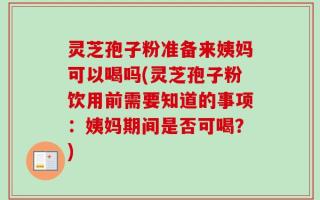 灵芝孢子粉准备来姨妈可以喝吗(灵芝孢子粉饮用前需要知道的事项：姨妈期间是否可喝？)