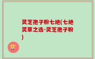 灵芝孢子粉七绝(七绝灵草之选-灵芝孢子粉)
