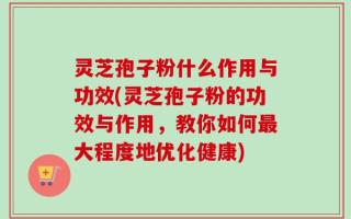 灵芝孢子粉什么作用与功效(灵芝孢子粉的功效与作用，教你如何最大程度地优化健康)
