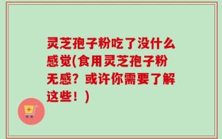 灵芝孢子粉吃了没什么感觉(食用灵芝孢子粉无感？或许你需要了解这些！)
