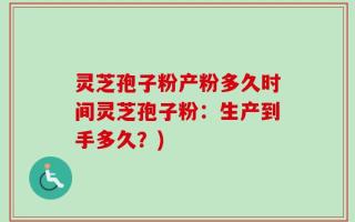 灵芝孢子粉产粉多久时间灵芝孢子粉：生产到手多久？)