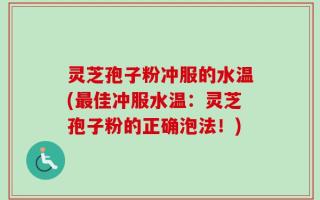 灵芝孢子粉冲服的水温(最佳冲服水温：灵芝孢子粉的正确泡法！)