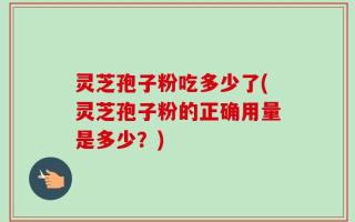 灵芝孢子粉吃多少了(灵芝孢子粉的正确用量是多少？)