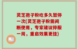 灵芝孢子粉吃多久暂停一次(灵芝孢子粉需间断使用，专家建议停服一周，重启效果更佳)