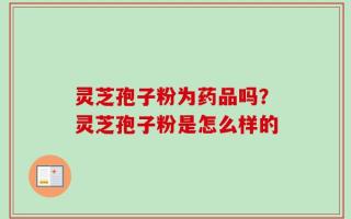 灵芝孢子粉为药品吗？灵芝孢子粉是怎么样的