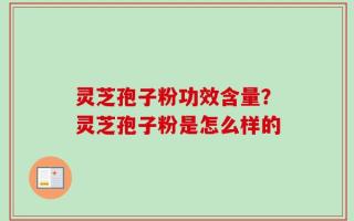 灵芝孢子粉功效含量？灵芝孢子粉是怎么样的