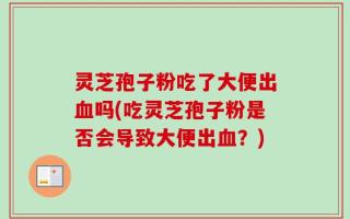 灵芝孢子粉吃了大便出血吗(吃灵芝孢子粉是否会导致大便出血？)