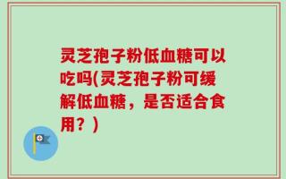 灵芝孢子粉低血糖可以吃吗(灵芝孢子粉可缓解低血糖，是否适合食用？)
