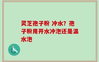 灵芝孢子粉 冲水？孢子粉用开水冲泡还是温水泡