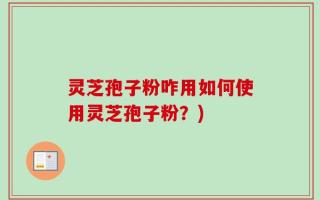 灵芝孢子粉咋用如何使用灵芝孢子粉？)