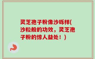 灵芝孢子粉像沙砾样(沙粒般的功效，灵芝孢子粉的惊人益处！)